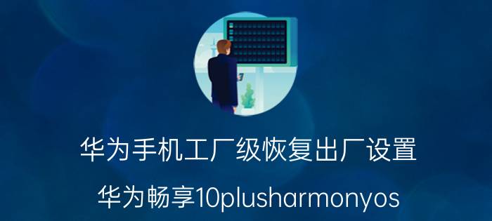 华为手机工厂级恢复出厂设置 华为畅享10plusharmonyos 2.0恢复出厂设置？